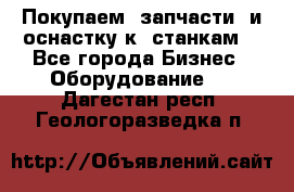 Покупаем  запчасти  и оснастку к  станкам. - Все города Бизнес » Оборудование   . Дагестан респ.,Геологоразведка п.